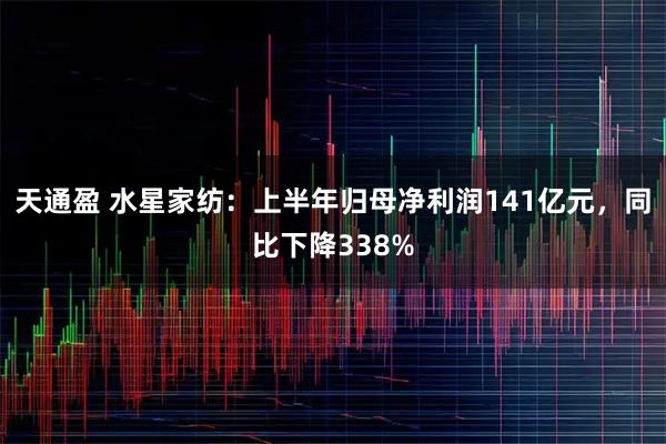 天通盈 水星家纺：上半年归母净利润141亿元，同比下降338%