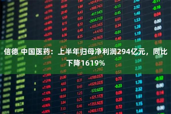 信德 中国医药：上半年归母净利润294亿元，同比下降1619%