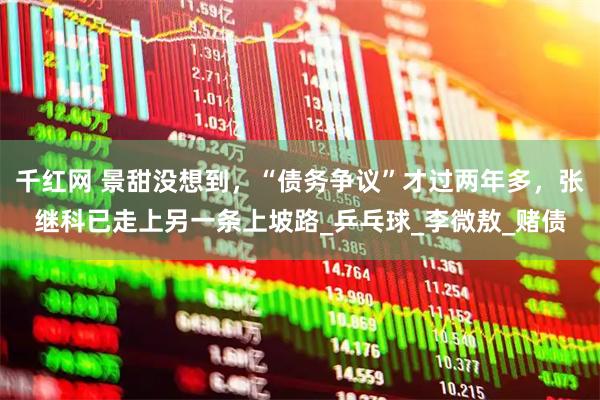 千红网 景甜没想到,“债务争议”才过两年多,张继科已走上另一条上坡路_乒乓球_李微敖_赌债
