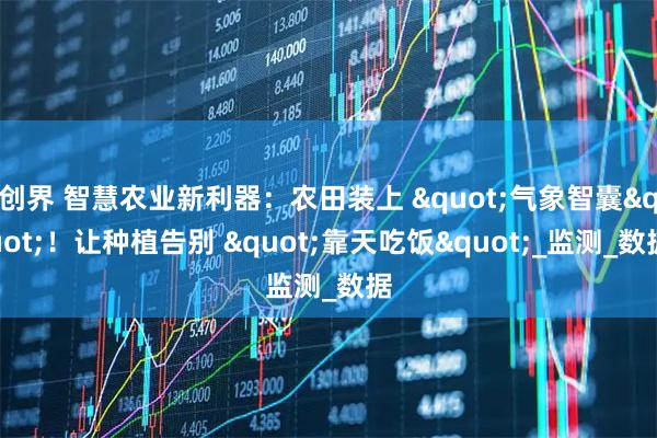 创界 智慧农业新利器：农田装上 "气象智囊"！让种植告别 "靠天吃饭"_监测_数据