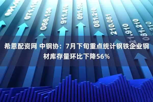希恩配资网 中钢协：7月下旬重点统计钢铁企业钢材库存量环比下降56%