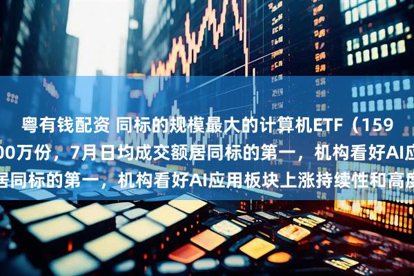 粤有钱配资 同标的规模最大的计算机ETF（159998）实时净申购达1200万份，7月日均成交额居同标的第一，机构看好AI应用板块上涨持续性和高度