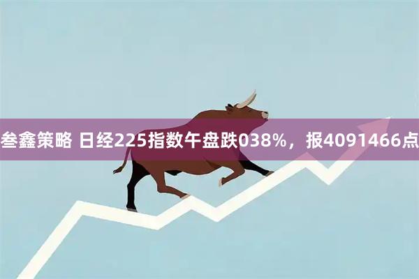 叁鑫策略 日经225指数午盘跌038%，报4091466点