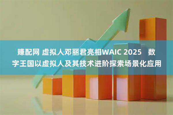 赚配网 虚拟人邓丽君亮相WAIC 2025   数字王国以虚拟人及其技术进阶探索场景化应用