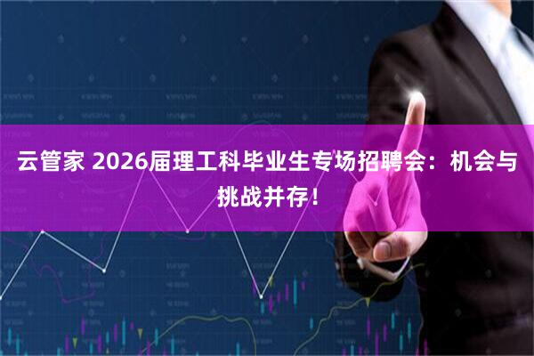 云管家 2026届理工科毕业生专场招聘会：机会与挑战并存！