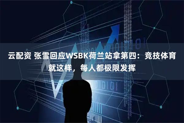 云配资 张雪回应WSBK荷兰站拿第四：竞技体育就这样，每人都极限发挥