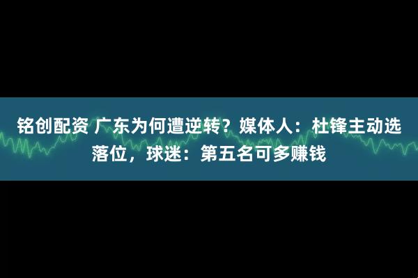 铭创配资 广东为何遭逆转？媒体人：杜锋主动选落位，球迷：第五名可多赚钱