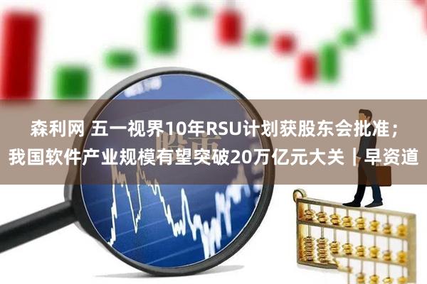 森利网 五一视界10年RSU计划获股东会批准；我国软件产业规模有望突破20万亿元大关｜早资道
