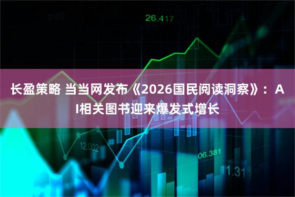 长盈策略 当当网发布《2026国民阅读洞察》：AI相关图书迎来爆发式增长