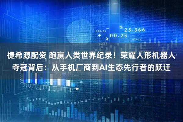 捷希源配资 跑赢人类世界纪录！荣耀人形机器人夺冠背后：从手机厂商到AI生态先行者的跃迁