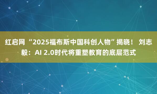 红启网 “2025福布斯中国科创人物”揭晓！ 刘志毅：AI 2.0时代将重塑教育的底层范式