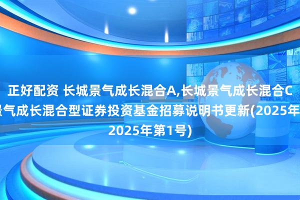 正好配资 长城景气成长混合A,长城景气成长混合C 长城景气成长混合型证券投资基金招募说明书更新(2025年第1号)