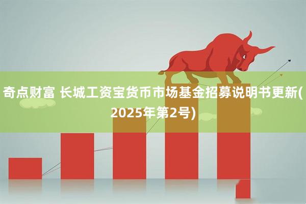 奇点财富 长城工资宝货币市场基金招募说明书更新(2025年第2号)